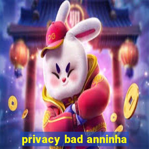 privacy bad anninha